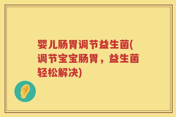 婴儿肠胃调节益生菌(调节宝宝肠胃，益生菌轻松解决)