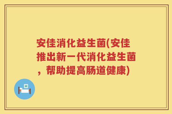 安佳消化益生菌(安佳推出新一代消化益生菌，帮助提高肠道健康)