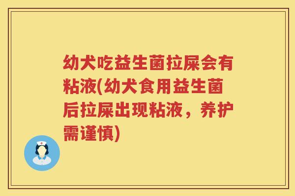 幼犬吃益生菌拉屎会有粘液(幼犬食用益生菌后拉屎出现粘液，养护需谨慎)