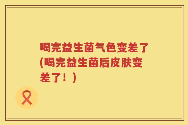 喝完益生菌气色变差了(喝完益生菌后皮肤变差了！)