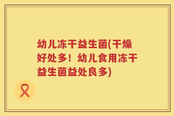 幼儿冻干益生菌(干燥好处多！幼儿食用冻干益生菌益处良多)