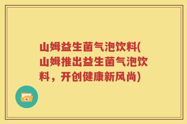 山姆益生菌气泡饮料(山姆推出益生菌气泡饮料，开创健康新风尚)
