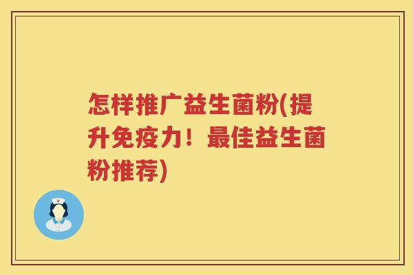 怎样推广益生菌粉(提升免疫力！最佳益生菌粉推荐)