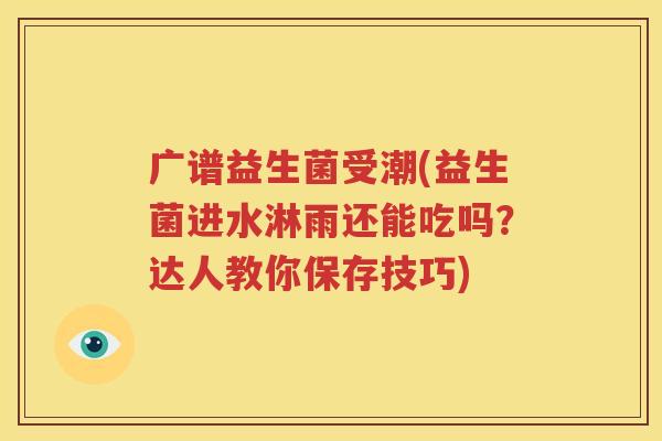 广谱益生菌受潮(益生菌进水淋雨还能吃吗？达人教你保存技巧)