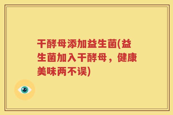 干酵母添加益生菌(益生菌加入干酵母，健康美味两不误)