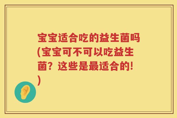 宝宝适合吃的益生菌吗(宝宝可不可以吃益生菌？这些是最适合的!)