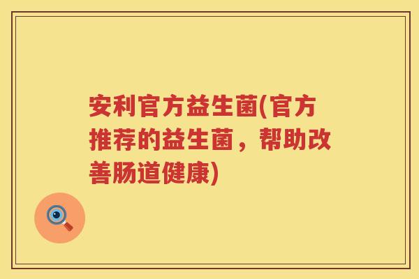 安利官方益生菌(官方推荐的益生菌，帮助改善肠道健康)