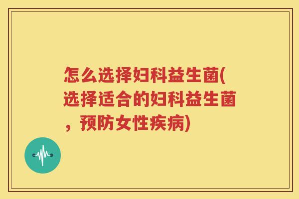 怎么选择妇科益生菌(选择适合的妇科益生菌，预防女性疾病)