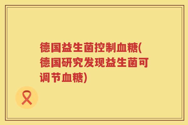 德国益生菌控制血糖(德国研究发现益生菌可调节血糖)