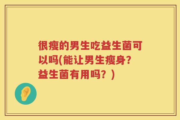 很瘦的男生吃益生菌可以吗(能让男生瘦身？益生菌有用吗？)