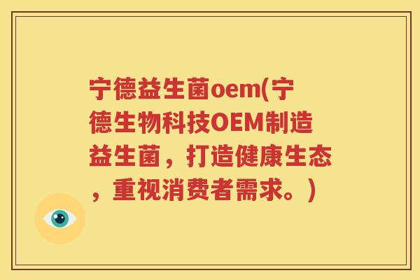 宁德益生菌oem(宁德生物科技OEM制造益生菌，打造健康生态，重视消费者需求。)