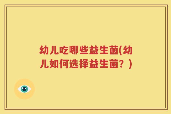 幼儿吃哪些益生菌(幼儿如何选择益生菌？)
