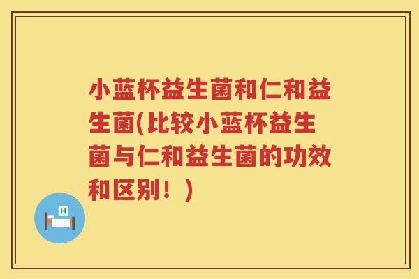 小蓝杯益生菌和仁和益生菌(比较小蓝杯益生菌与仁和益生菌的功效和区别！)