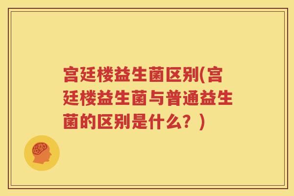 宫廷楼益生菌区别(宫廷楼益生菌与普通益生菌的区别是什么？)