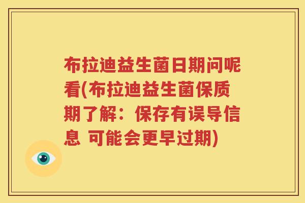 布拉迪益生菌日期问呢看(布拉迪益生菌保质期了解：保存有误导信息 可能会更早过期)
