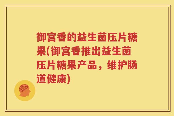御宫香的益生菌压片糖果(御宫香推出益生菌压片糖果产品，维护肠道健康)