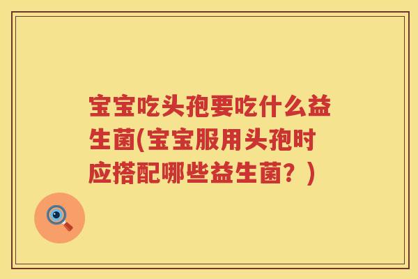 宝宝吃头孢要吃什么益生菌(宝宝服用头孢时应搭配哪些益生菌？)