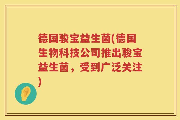 德国骏宝益生菌(德国生物科技公司推出骏宝益生菌，受到广泛关注)