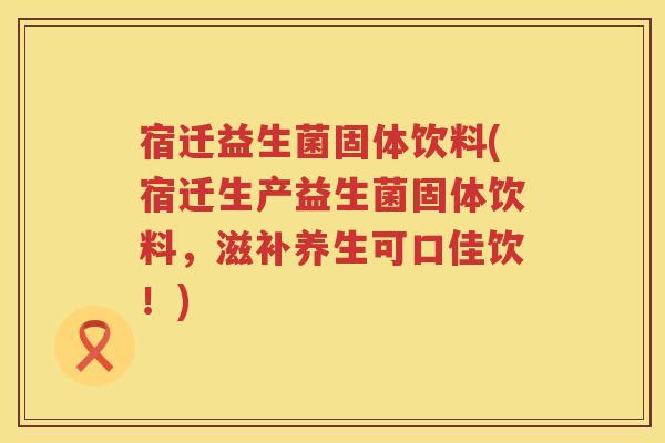 宿迁益生菌固体饮料(宿迁生产益生菌固体饮料，滋补养生可口佳饮！)