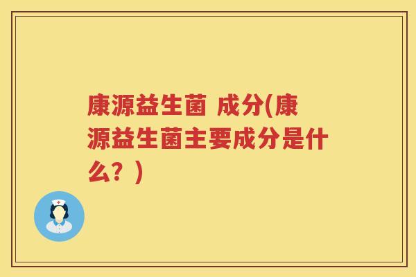 康源益生菌 成分(康源益生菌主要成分是什么？)