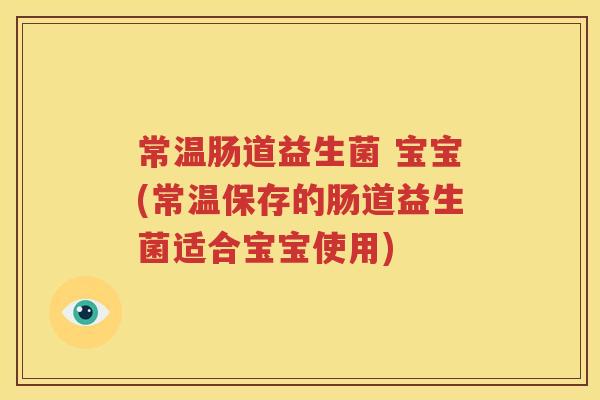 常温肠道益生菌 宝宝(常温保存的肠道益生菌适合宝宝使用)