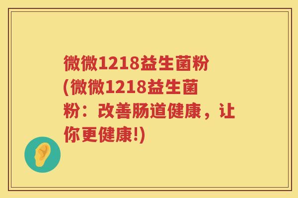 微微1218益生菌粉(微微1218益生菌粉：改善肠道健康，让你更健康!)