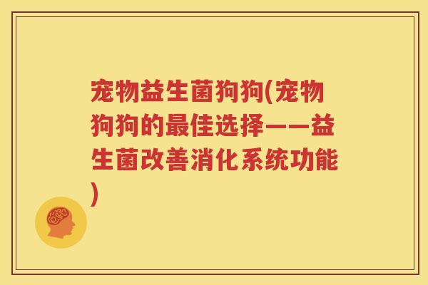 宠物益生菌狗狗(宠物狗狗的最佳选择——益生菌改善消化系统功能)