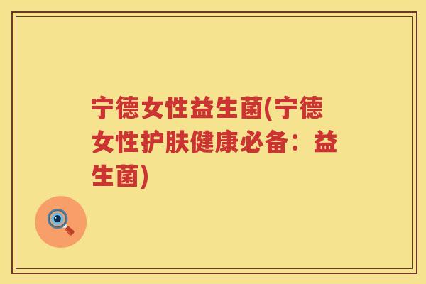 宁德女性益生菌(宁德女性护肤健康必备：益生菌)