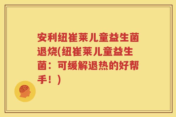 安利纽崔莱儿童益生菌退烧(纽崔莱儿童益生菌：可缓解退热的好帮手！)