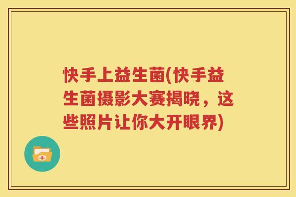 快手上益生菌(快手益生菌摄影大赛揭晓，这些照片让你大开眼界)