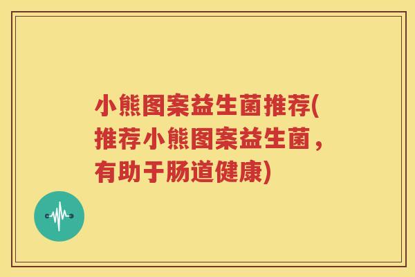 小熊图案益生菌推荐(推荐小熊图案益生菌，有助于肠道健康)