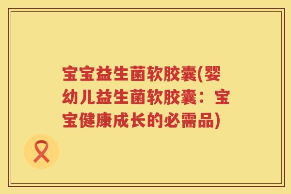 宝宝益生菌软胶囊(婴幼儿益生菌软胶囊：宝宝健康成长的必需品)