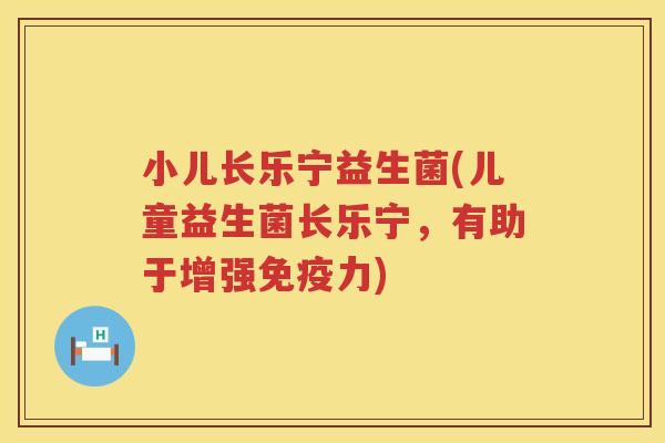 小儿长乐宁益生菌(儿童益生菌长乐宁，有助于增强免疫力)