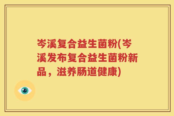 岑溪复合益生菌粉(岑溪发布复合益生菌粉新品，滋养肠道健康)