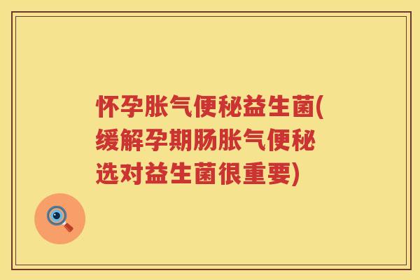 怀孕胀气便秘益生菌(缓解孕期肠胀气便秘 选对益生菌很重要)