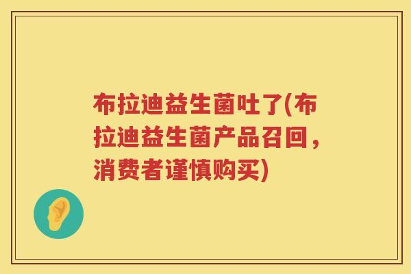 布拉迪益生菌吐了(布拉迪益生菌产品召回，消费者谨慎购买)
