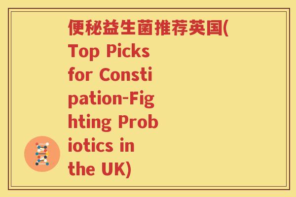 便秘益生菌推荐英国(Top Picks for Constipation-Fighting Probiotics in the UK)