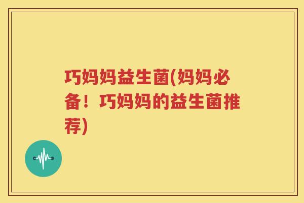巧妈妈益生菌(妈妈必备！巧妈妈的益生菌推荐)