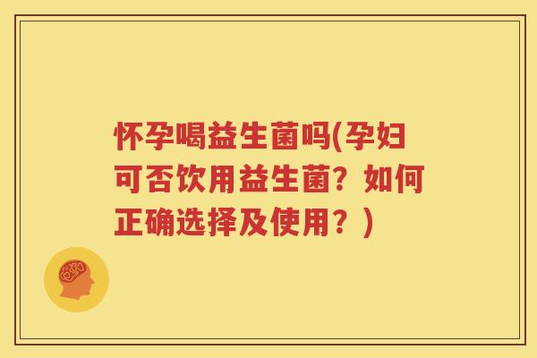 怀孕喝益生菌吗(孕妇可否饮用益生菌？如何正确选择及使用？)