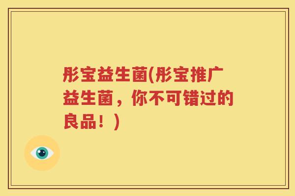 彤宝益生菌(彤宝推广益生菌，你不可错过的良品！)