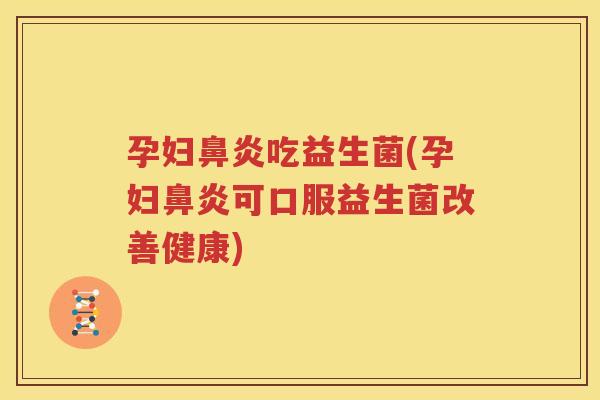 孕妇鼻炎吃益生菌(孕妇鼻炎可口服益生菌改善健康)