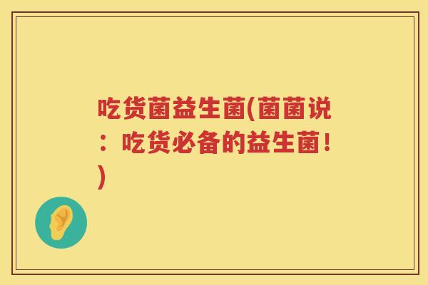 吃货菌益生菌(菌菌说：吃货必备的益生菌！)