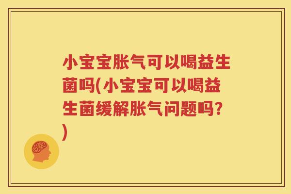 小宝宝胀气可以喝益生菌吗(小宝宝可以喝益生菌缓解胀气问题吗？)