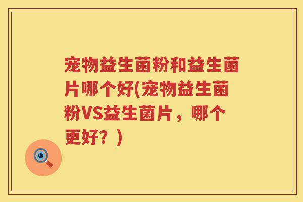 宠物益生菌粉和益生菌片哪个好(宠物益生菌粉VS益生菌片，哪个更好？)