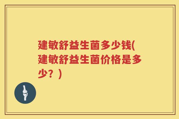 建敏舒益生菌多少钱(建敏舒益生菌价格是多少？)