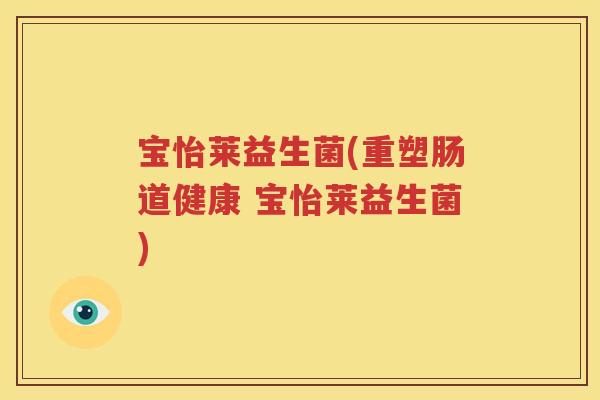 宝怡莱益生菌(重塑肠道健康 宝怡莱益生菌)