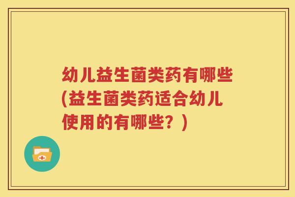 幼儿益生菌类药有哪些(益生菌类药适合幼儿使用的有哪些？)