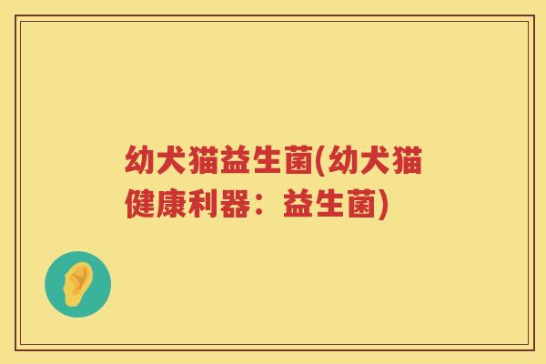 幼犬猫益生菌(幼犬猫健康利器：益生菌)
