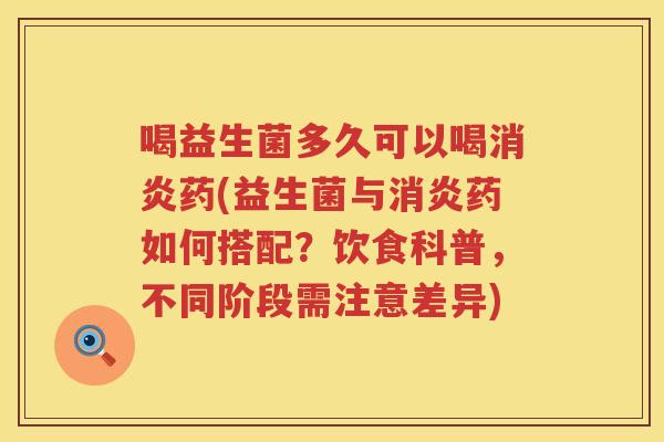 喝益生菌多久可以喝消炎药(益生菌与消炎药如何搭配？饮食科普，不同阶段需注意差异)