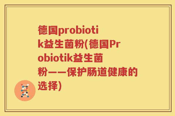 德国probiotik益生菌粉(德国Probiotik益生菌粉——保护肠道健康的选择)